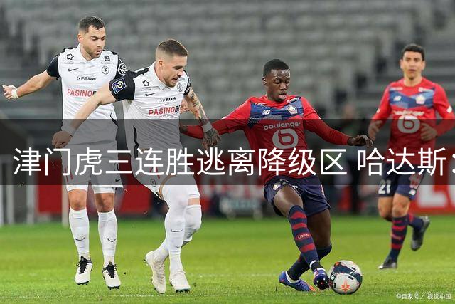 津门虎三连胜逃离降级区 哈达斯：战斗远未停止
